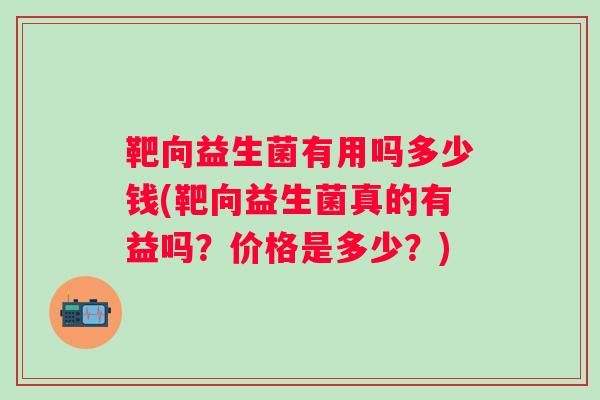 靶向益生菌有用吗多少钱(靶向益生菌真的有益吗?价格是多少?) 靶向益生菌有用吗多少钱(靶向益生菌真的有益吗?价格是多少?)