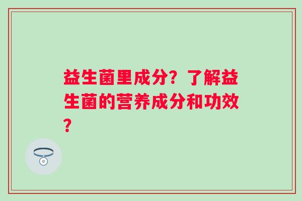 益生菌里成分？了解益生菌的营养成分和功效？