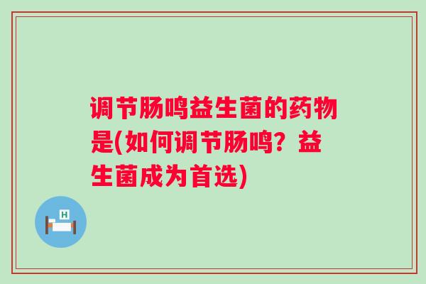 调节肠鸣益生菌的是(如何调节肠鸣？益生菌成为首选)