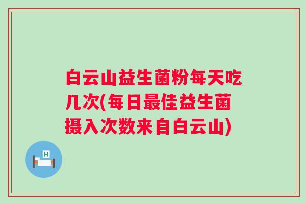 白云山益生菌粉每天吃几次(每日佳益生菌摄入次数来自白云山)