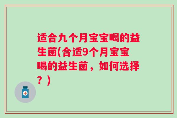 适合九个月宝宝喝的益生菌(合适9个月宝宝喝的益生菌,如何选择?) 适合九个月宝宝喝的益生菌(合适9个月宝宝喝的益生菌,如何选择?)