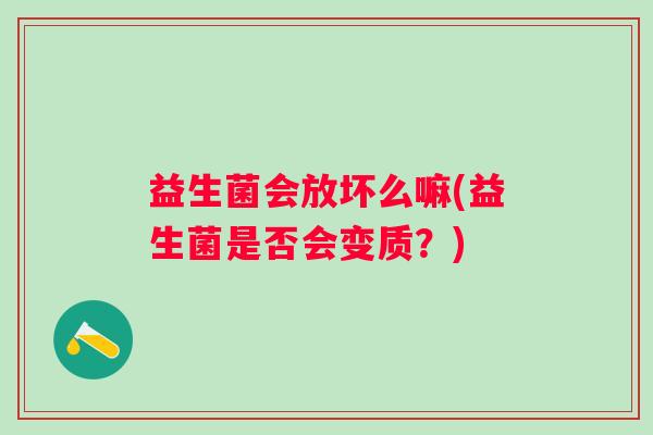 益生菌会放坏么嘛(益生菌是否会变质？)