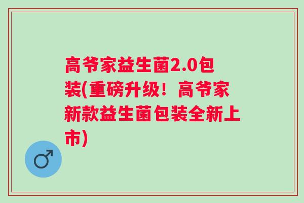 高爷家益生菌2.0包装(重磅升级!高爷家新款益生菌包装全新上市) 高爷家益生菌2.0包装(重磅升级!高爷家新款益生菌包装全新上市)