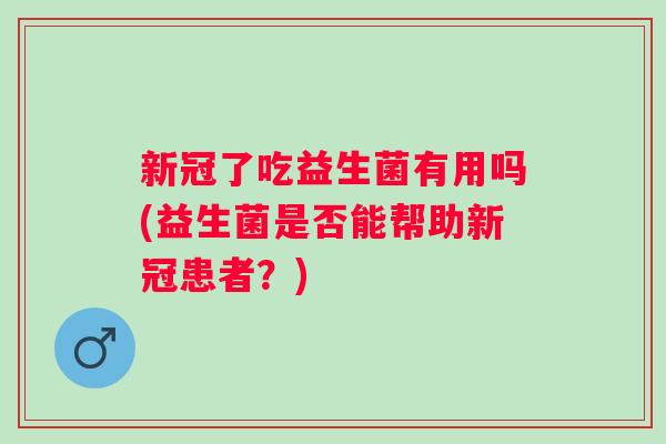 新冠了吃益生菌有用吗(益生菌是否能帮助新冠患者？)