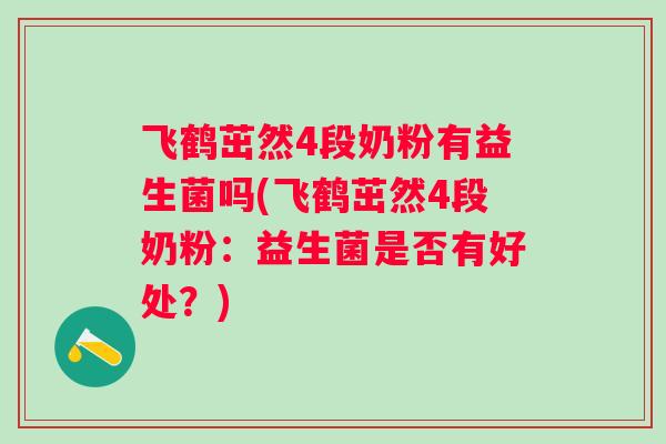 飞鹤茁然4段奶粉有益生菌吗(飞鹤茁然4段奶粉:益生菌是否有好处?) 飞鹤茁然4段奶粉有益生菌吗(飞鹤茁然4段奶粉:益生菌是否有好处?)