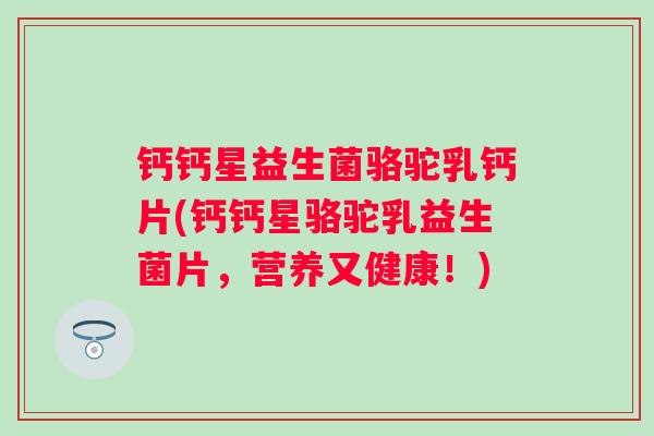 钙钙星益生菌骆驼乳钙片(钙钙星骆驼乳益生菌片,营养又健康!) 钙钙星益生菌骆驼乳钙片(钙钙星骆驼乳益生菌片,营养又健康!)