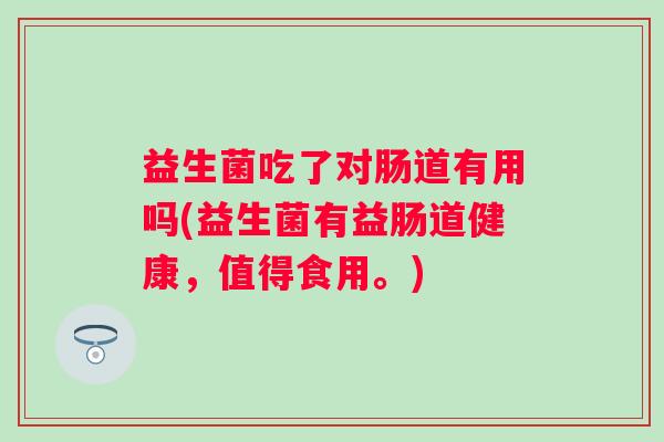 益生菌吃了对肠道有用吗(益生菌有益肠道健康,值得食用。) 益生菌吃了对肠道有用吗(益生菌有益肠道健康,值得食用。)