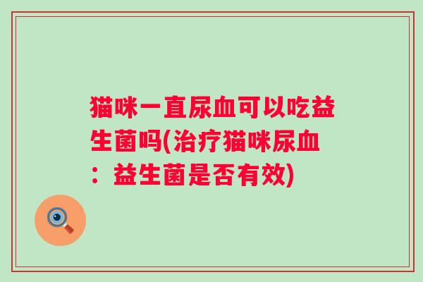 猫咪一直尿可以吃益生菌吗(猫咪尿:益生菌是否有效) 猫咪一直尿可以吃益生菌吗(猫咪尿:益生菌是否有效)