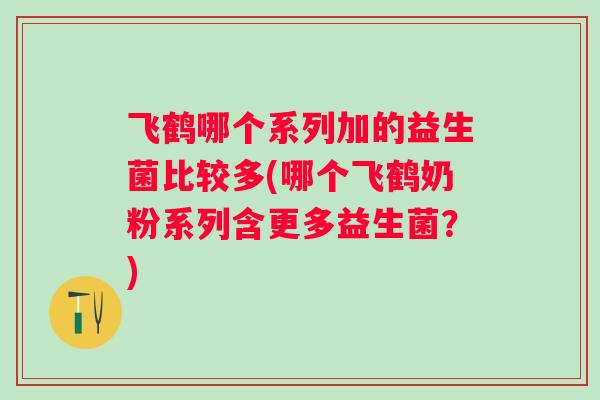 飞鹤哪个系列加的益生菌比较多(哪个飞鹤奶粉系列含更多益生菌?) 飞鹤哪个系列加的益生菌比较多(哪个飞鹤奶粉系列含更多益生菌?)