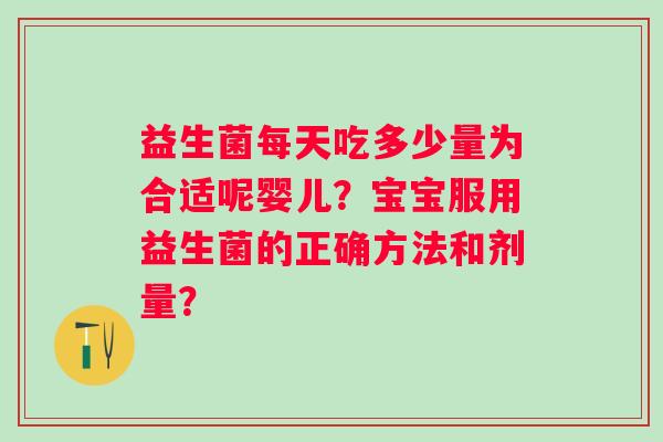 益生菌每天吃多少量为合适呢婴儿?宝宝服用益生菌的正确方法和剂量? 益生菌每天吃多少量为合适呢婴儿?宝宝服用益生菌的正确方法和剂量?