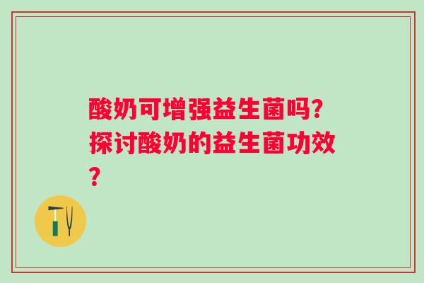 酸奶可增强益生菌吗？探讨酸奶的益生菌功效？