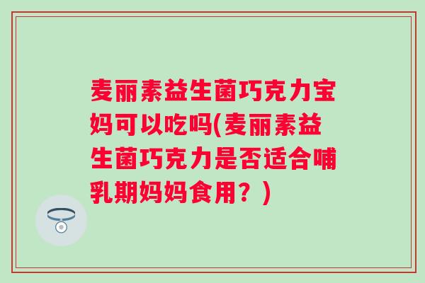 麦丽素益生菌巧克力宝妈可以吃吗(麦丽素益生菌巧克力是否适合哺乳期妈妈食用?) 麦丽素益生菌巧克力宝妈可以吃吗(麦丽素益生菌巧克力是否适合哺乳期妈妈食用?)