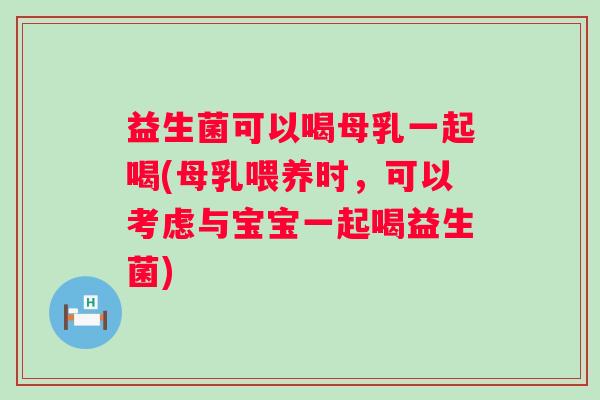 益生菌可以喝母乳一起喝(母乳喂养时,可以考虑与宝宝一起喝益生菌) 益生菌可以喝母乳一起喝(母乳喂养时,可以考虑与宝宝一起喝益生菌)