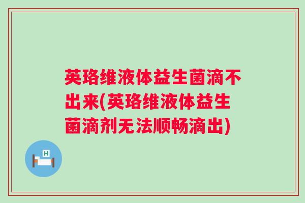 英珞维液体益生菌滴不出来(英珞维液体益生菌滴剂无法顺畅滴出)