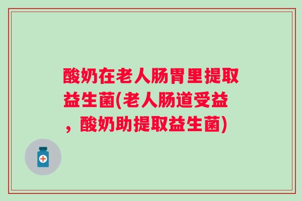 酸奶在老人肠胃里提取益生菌(老人肠道受益,酸奶助提取益生菌) 酸奶在老人肠胃里提取益生菌(老人肠道受益,酸奶助提取益生菌)