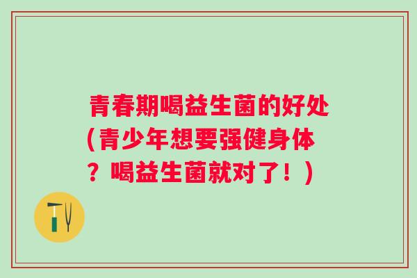 青春期喝益生菌的好处(青少年想要强健身体?喝益生菌就对了!) 青春期喝益生菌的好处(青少年想要强健身体?喝益生菌就对了!)