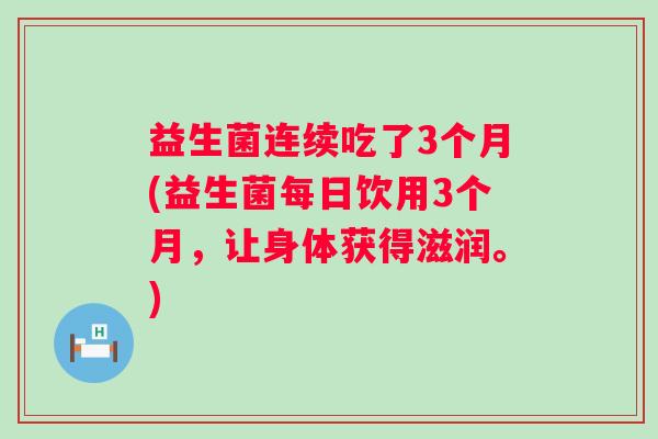益生菌连续吃了3个月(益生菌每日饮用3个月,让身体获得滋润。) 益生菌连续吃了3个月(益生菌每日饮用3个月,让身体获得滋润。)