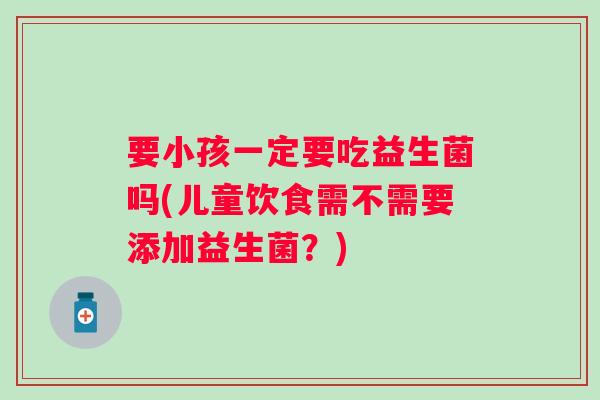 要小孩一定要吃益生菌吗(儿童饮食需不需要添加益生菌?) 要小孩一定要吃益生菌吗(儿童饮食需不需要添加益生菌?)