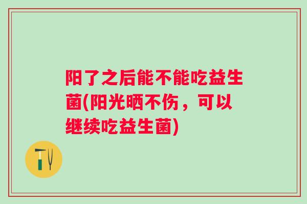 阳了之后能不能吃益生菌(阳光晒不伤，可以继续吃益生菌)