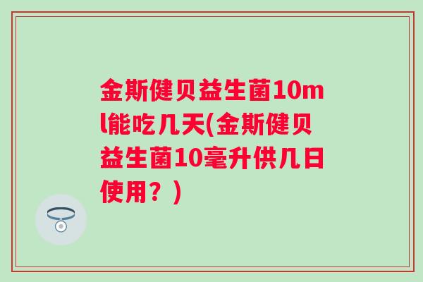 金斯健贝益生菌10ml能吃几天(金斯健贝益生菌10毫升供几日使用?) 金斯健贝益生菌10ml能吃几天(金斯健贝益生菌10毫升供几日使用?)