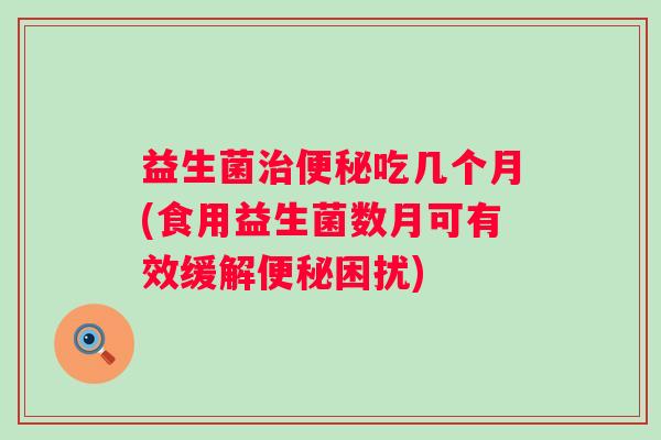 益生菌吃几个月(食用益生菌数月可有效缓解困扰)