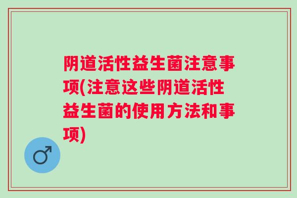 活性益生菌注意事项(注意这些活性益生菌的使用方法和事项) 活性益生菌注意事项(注意这些活性益生菌的使用方法和事项)