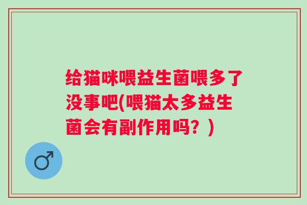 给猫咪喂益生菌喂多了没事吧(喂猫太多益生菌会有副作用吗?) 给猫咪喂益生菌喂多了没事吧(喂猫太多益生菌会有副作用吗?)