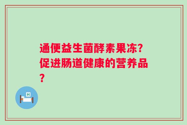 通便益生菌酵素果冻？促进肠道健康的营养品？