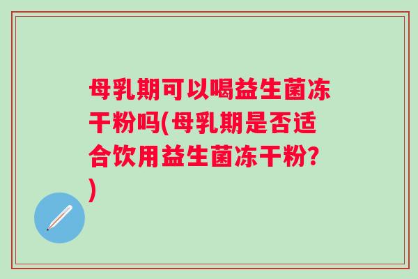母乳期可以喝益生菌冻干粉吗(母乳期是否适合饮用益生菌冻干粉?) 母乳期可以喝益生菌冻干粉吗(母乳期是否适合饮用益生菌冻干粉?)
