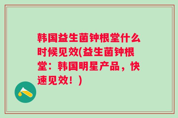 韩国益生菌钟根堂什么时候见效(益生菌钟根堂:韩国明星产品,快速见效!) 韩国益生菌钟根堂什么时候见效(益生菌钟根堂:韩国明星产品,快速见效!)
