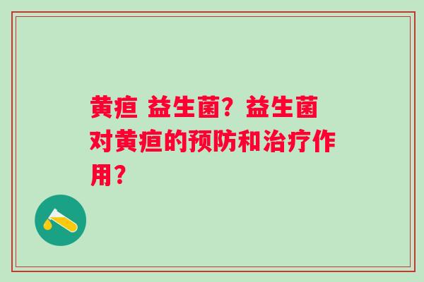 黄疸 益生菌？益生菌对黄疸的和作用？