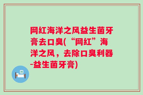 网红海洋之风益生菌牙膏去(“网红”海洋之风,去除利器-益生菌牙膏) 网红海洋之风益生菌牙膏去(“网红”海洋之风,去除利器-益生菌牙膏)