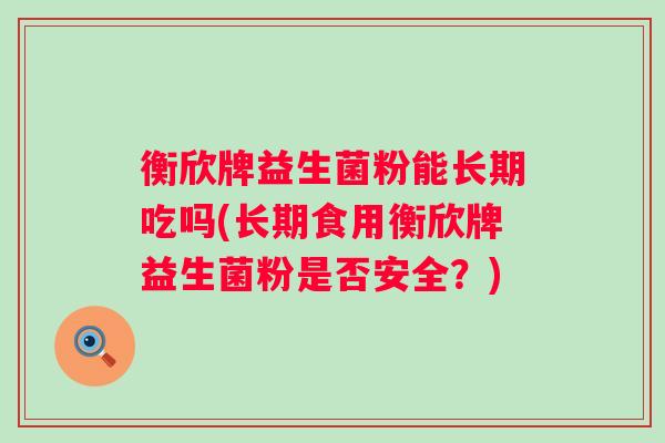 衡欣牌益生菌粉能长期吃吗(长期食用衡欣牌益生菌粉是否安全?) 衡欣牌益生菌粉能长期吃吗(长期食用衡欣牌益生菌粉是否安全?)