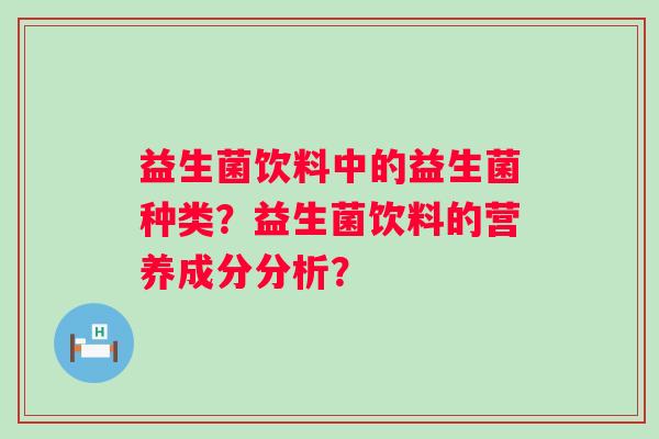 益生菌饮料中的益生菌种类?益生菌饮料的营养成分分析? 益生菌饮料中的益生菌种类?益生菌饮料的营养成分分析?