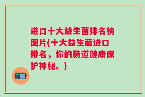 进口十大益生菌排名榜图片(十大益生菌进口排名，你的肠道健康保护神秘。)