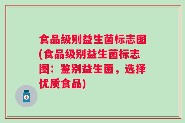 食品级别益生菌标志图(食品级别益生菌标志图:鉴别益生菌,选择优质食品) 食品级别益生菌标志图(食品级别益生菌标志图:鉴别益生菌,选择优质食品)