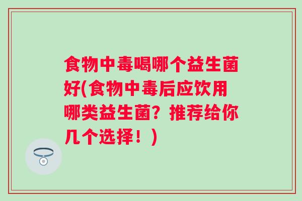 食物中毒喝哪个益生菌好(食物中毒后应饮用哪类益生菌？推荐给你几个选择！)