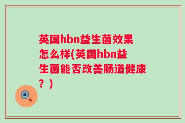 英国hbn益生菌效果怎么样(英国hbn益生菌能否改善肠道健康?) 英国hbn益生菌效果怎么样(英国hbn益生菌能否改善肠道健康?)