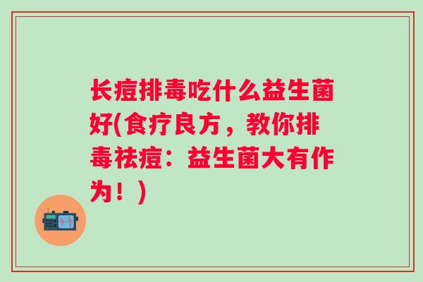 长痘吃什么益生菌好(食疗良方，教你祛痘：益生菌大有作为！)