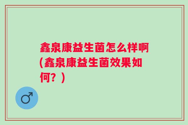 鑫泉康益生菌怎么样啊(鑫泉康益生菌效果如何?) 鑫泉康益生菌怎么样啊(鑫泉康益生菌效果如何?)