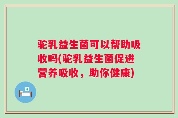 驼乳益生菌可以帮助吸收吗(驼乳益生菌促进营养吸收,助你健康) 驼乳益生菌可以帮助吸收吗(驼乳益生菌促进营养吸收,助你健康)