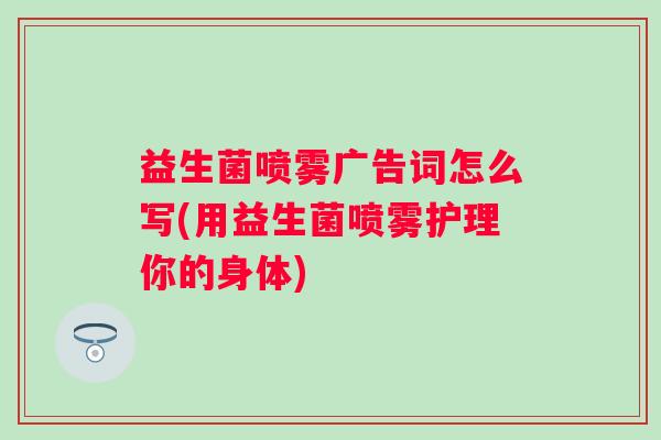 益生菌喷雾广告词怎么写(用益生菌喷雾护理你的身体) 益生菌喷雾广告词怎么写(用益生菌喷雾护理你的身体)
