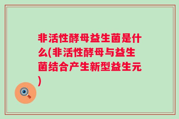 非活性酵母益生菌是什么(非活性酵母与益生菌结合产生新型益生元)