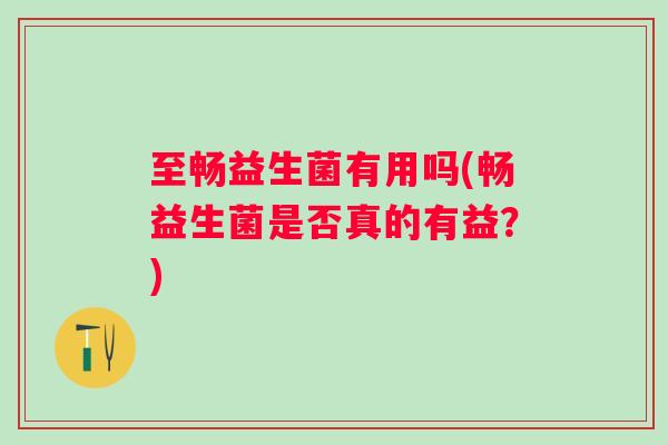 至畅益生菌有用吗(畅益生菌是否真的有益？)
