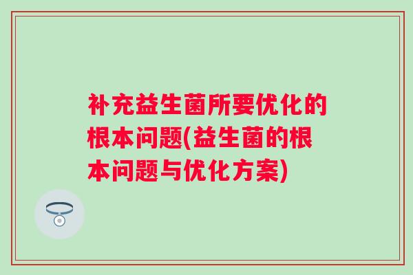 补充益生菌所要优化的根本问题(益生菌的根本问题与优化方案)