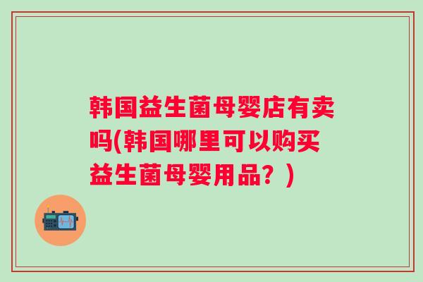 韩国益生菌母婴店有卖吗(韩国哪里可以购买益生菌母婴用品？)
