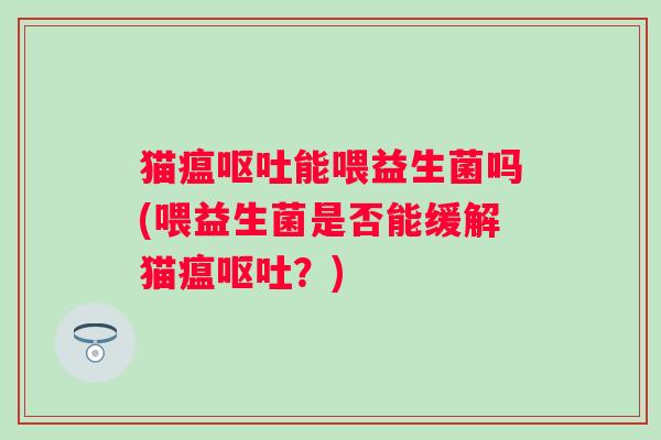 猫瘟能喂益生菌吗(喂益生菌是否能缓解猫瘟？)