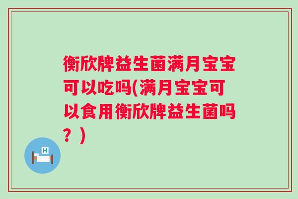 衡欣牌益生菌满月宝宝可以吃吗(满月宝宝可以食用衡欣牌益生菌吗？)
