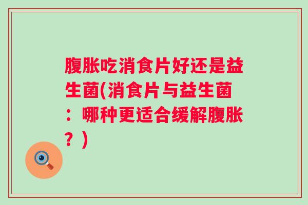 吃消食片好还是益生菌(消食片与益生菌：哪种更适合缓解？)