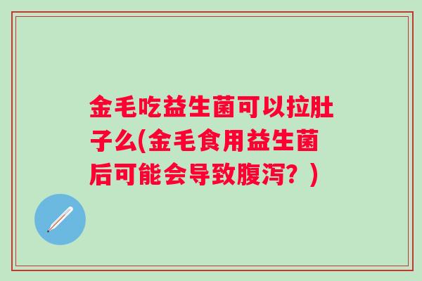 金毛吃益生菌可以拉肚子么(金毛食用益生菌后可能会导致？)